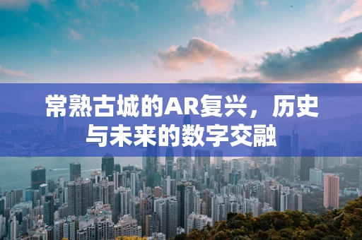 常熟古城的AR复兴，历史与未来的数字交融