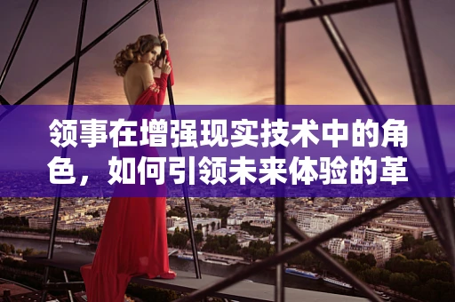 领事在增强现实技术中的角色，如何引领未来体验的革新？