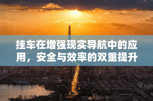 挂车在增强现实导航中的应用，安全与效率的双重提升？