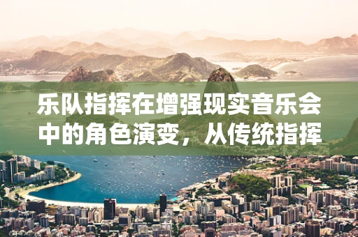 乐队指挥在增强现实音乐会中的角色演变，从传统指挥棒到虚拟指挥棒的跨越？