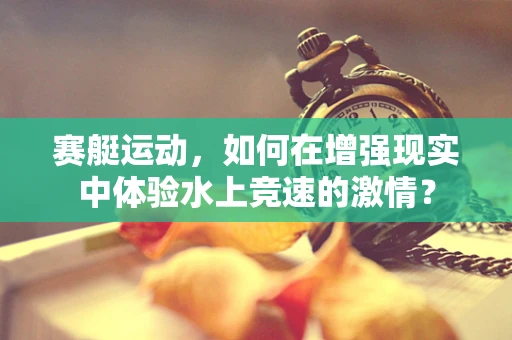 赛艇运动，如何在增强现实中体验水上竞速的激情？