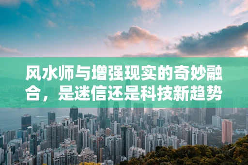 风水师与增强现实的奇妙融合，是迷信还是科技新趋势？