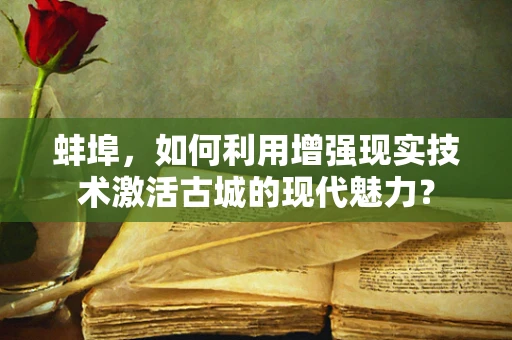 蚌埠，如何利用增强现实技术激活古城的现代魅力？