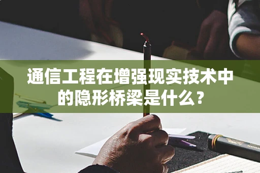 通信工程在增强现实技术中的隐形桥梁是什么？
