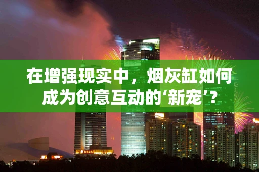 在增强现实中，烟灰缸如何成为创意互动的‘新宠’？