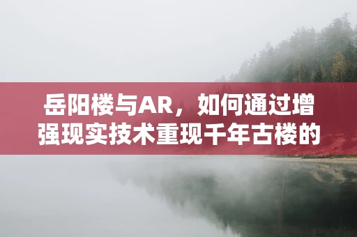 岳阳楼与AR，如何通过增强现实技术重现千年古楼的辉煌？