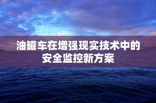 油罐车在增强现实技术中的安全监控新方案