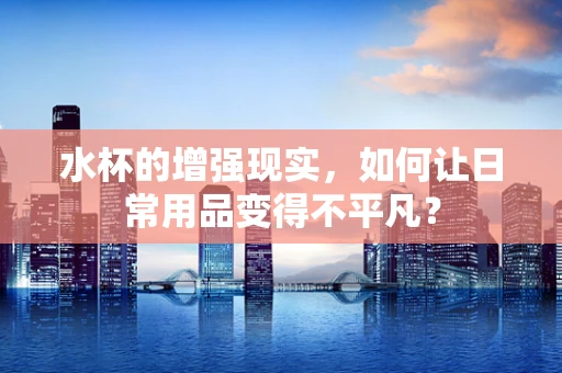 水杯的增强现实，如何让日常用品变得不平凡？