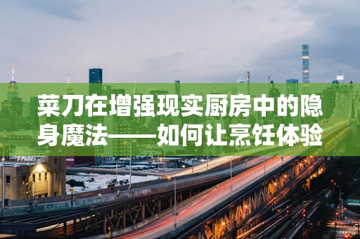 菜刀在增强现实厨房中的隐身魔法——如何让烹饪体验更上一层楼？