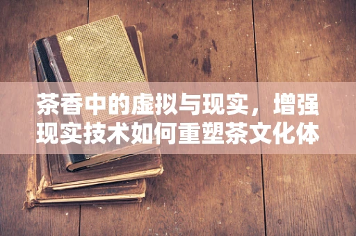 茶香中的虚拟与现实，增强现实技术如何重塑茶文化体验？