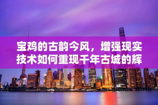 宝鸡的古韵今风，增强现实技术如何重现千年古城的辉煌？