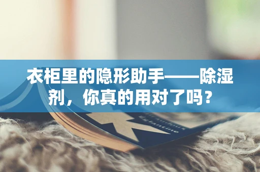 衣柜里的隐形助手——除湿剂，你真的用对了吗？