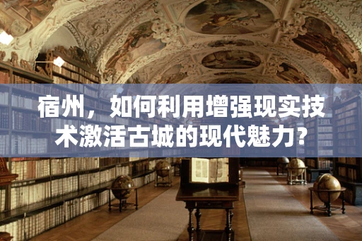 宿州，如何利用增强现实技术激活古城的现代魅力？