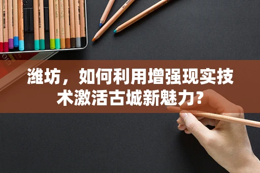 潍坊，如何利用增强现实技术激活古城新魅力？