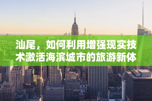 汕尾，如何利用增强现实技术激活海滨城市的旅游新体验？