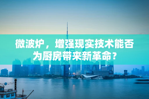微波炉，增强现实技术能否为厨房带来新革命？