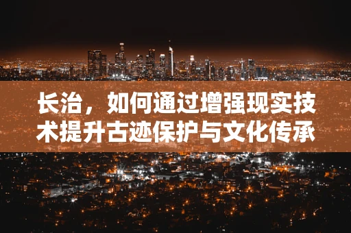 长治，如何通过增强现实技术提升古迹保护与文化传承？