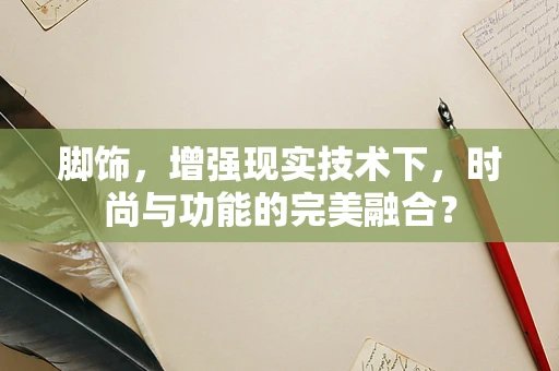 脚饰，增强现实技术下，时尚与功能的完美融合？