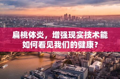 扁桃体炎，增强现实技术能如何看见我们的健康？