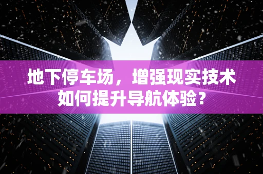 地下停车场，增强现实技术如何提升导航体验？