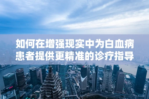 如何在增强现实中为白血病患者提供更精准的诊疗指导？
