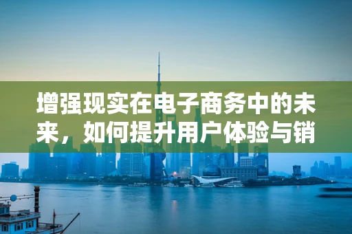 增强现实在电子商务中的未来，如何提升用户体验与销售转化？
