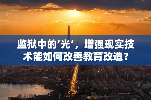 监狱中的‘光’，增强现实技术能如何改善教育改造？