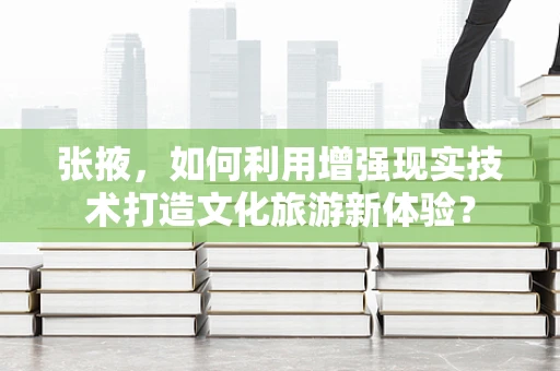 张掖，如何利用增强现实技术打造文化旅游新体验？