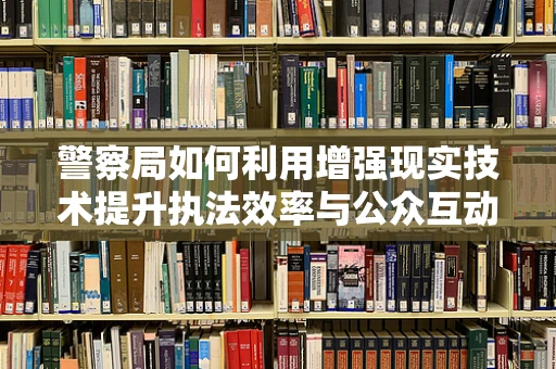 警察局如何利用增强现实技术提升执法效率与公众互动？