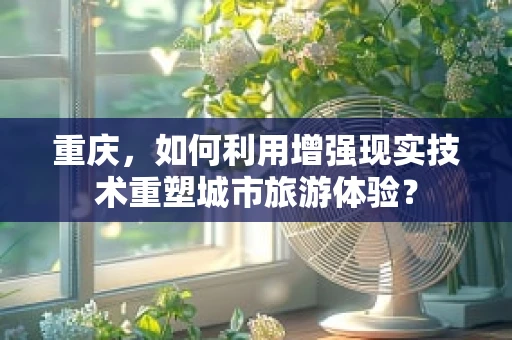 重庆，如何利用增强现实技术重塑城市旅游体验？
