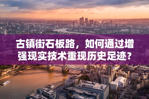 古镇街石板路，如何通过增强现实技术重现历史足迹？