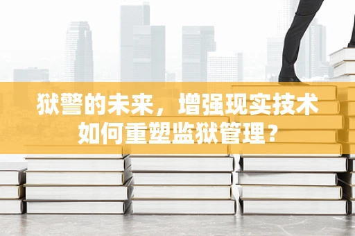 狱警的未来，增强现实技术如何重塑监狱管理？
