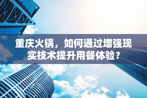 重庆火锅，如何通过增强现实技术提升用餐体验？