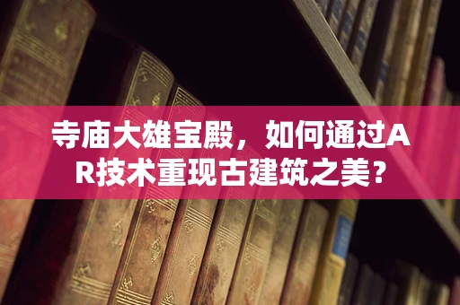 寺庙大雄宝殿，如何通过AR技术重现古建筑之美？