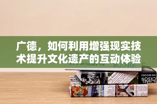 广德，如何利用增强现实技术提升文化遗产的互动体验？