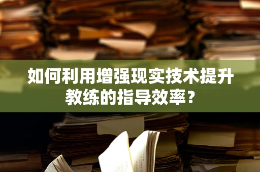 如何利用增强现实技术提升教练的指导效率？