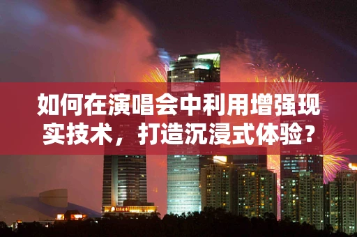 如何在演唱会中利用增强现实技术，打造沉浸式体验？