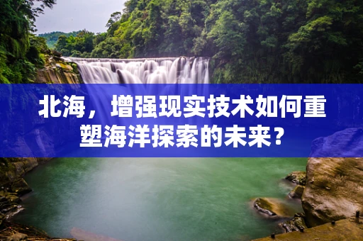 北海，增强现实技术如何重塑海洋探索的未来？