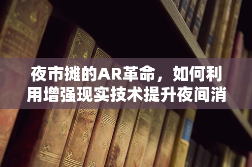 夜市摊的AR革命，如何利用增强现实技术提升夜间消费体验？