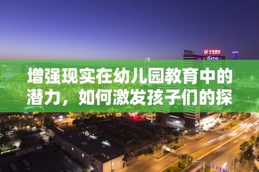 增强现实在幼儿园教育中的潜力，如何激发孩子们的探索欲？
