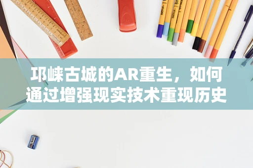 邛崃古城的AR重生，如何通过增强现实技术重现历史风貌？