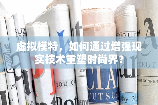 虚拟模特，如何通过增强现实技术重塑时尚界？