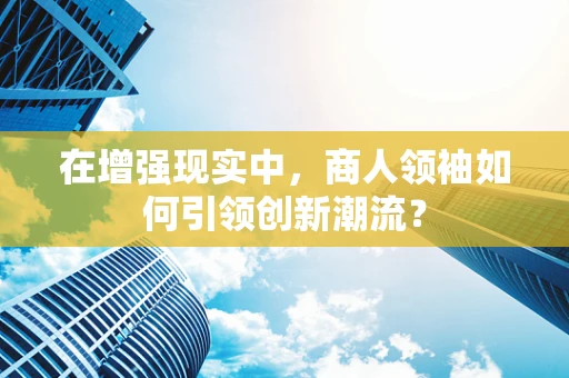 在增强现实中，商人领袖如何引领创新潮流？