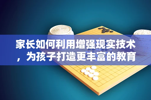 家长如何利用增强现实技术，为孩子打造更丰富的教育体验？