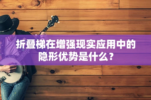 折叠梯在增强现实应用中的隐形优势是什么？