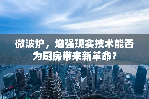 微波炉，增强现实技术能否为厨房带来新革命？