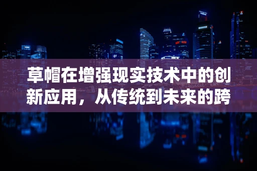 草帽在增强现实技术中的创新应用，从传统到未来的跨越？