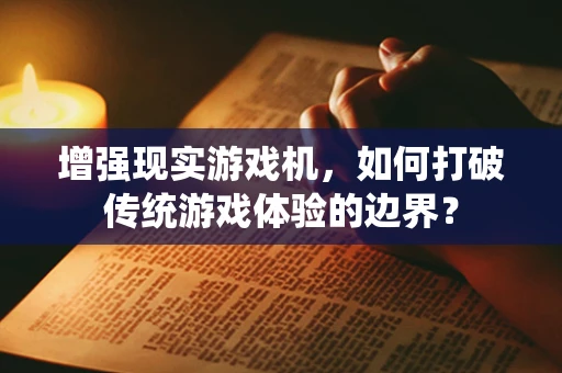 增强现实游戏机，如何打破传统游戏体验的边界？