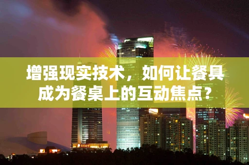 增强现实技术，如何让餐具成为餐桌上的互动焦点？