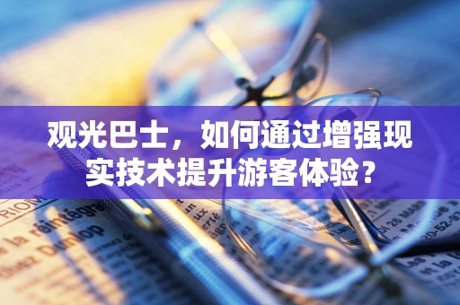 观光巴士，如何通过增强现实技术提升游客体验？